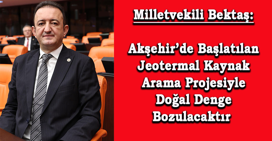 Milletvekili Bektaş: Akşehir’de Başlatılan Jeotermal Kaynak Arama Projesiyle Doğal Denge Bozulacaktır 