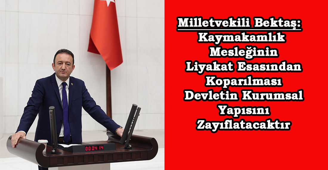 Milletvekili Bektaş: Kaymakamlık Mesleğinin Liyakat Esasından Koparılması Devletin Kurumsal Yapısını Zayıflatacaktır