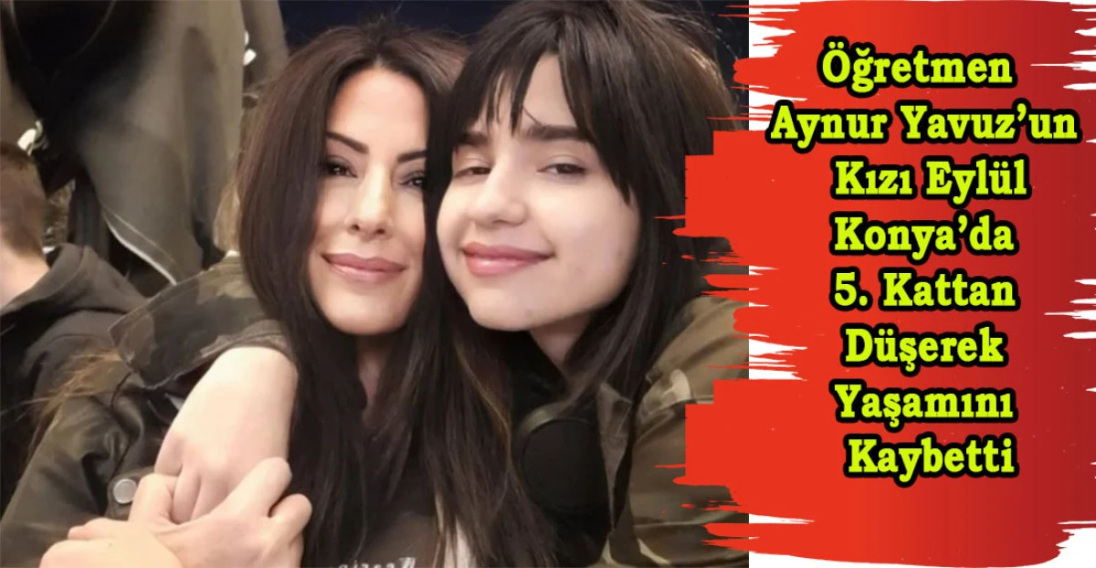 Öğretmen Aynur Yavuz’un Kızı Eylül Konya’da 5. Kattan Düşerek Yaşamını Kaybetti